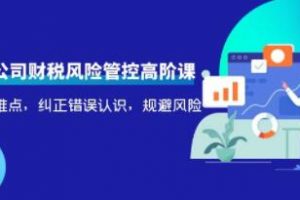 《电商公司财税风险管控高阶课》梳理疑难点,纠正错误认识,规避风险